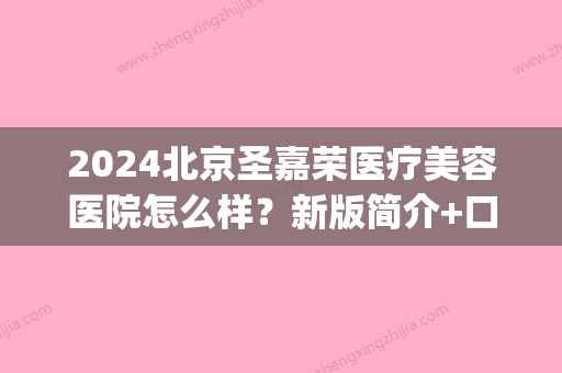 2024北京圣嘉荣医疗美容医院怎么样？新版简介+口碑评价一览(北北京圣嘉新医疗美容医院)