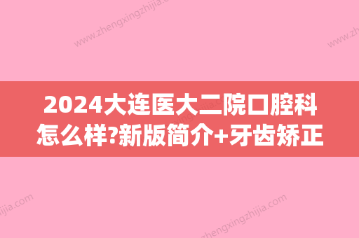 2024大连医大二院口腔科怎么样?新版简介+牙齿矫正案例公布(大连附二口腔科)