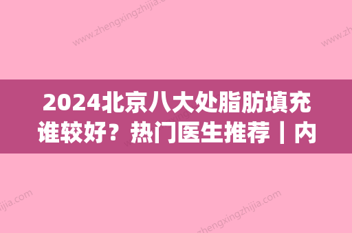 2024北京八大处脂肪填充谁较好？热门医生推荐｜内含填充案例(北京脂肪填充专家排名)