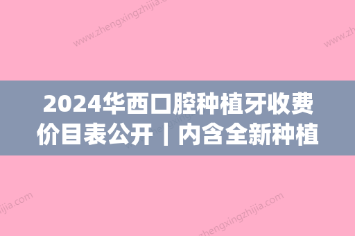 2024华西口腔种植牙收费价目表公开｜内含全新种植牙案例(华西种植牙多少钱一颗2024价格表)