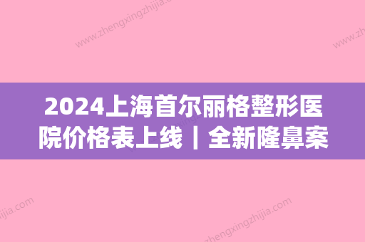 2024上海首尔丽格整形医院价格表上线｜全新隆鼻案例一览(韩国丽格整形医院)