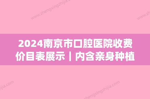 2024南京市口腔医院收费价目表展示｜内含亲身种植牙全过程(南京市口腔医院整牙费用)