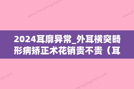 2024耳廓异常_外耳横突畸形病矫正术花销贵不贵（耳畸形整形）(双侧外耳畸形)