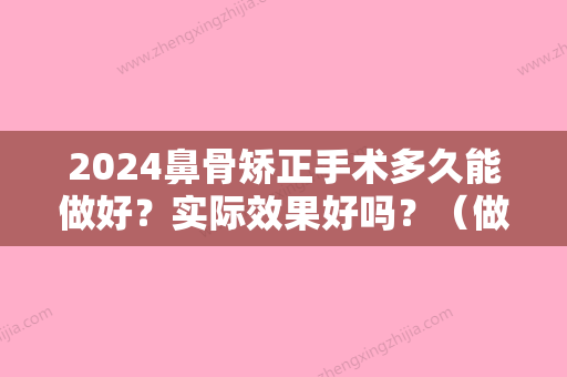 2024鼻骨矫正手术多久能做好？实际效果好吗？（做完鼻骨矫正手术后要注意些什么）