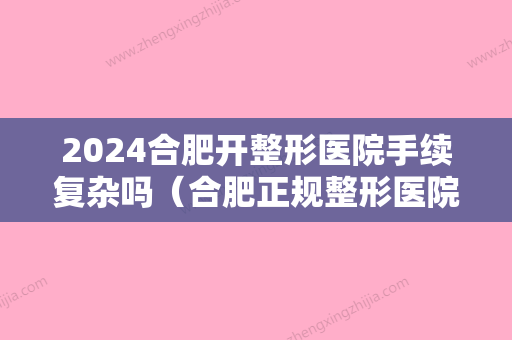 2024合肥开整形医院手续复杂吗（合肥正规整形医院）