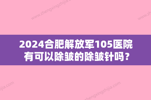 2024合肥解放军105医院 有可以除皱的除皱针吗？