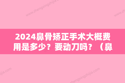 2024鼻骨矫正手术大概费用是多少？要动刀吗？（鼻骨矫正费用大概需要多少）