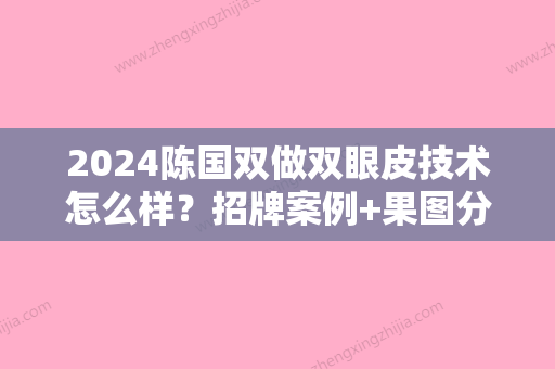 2024陈国双做双眼皮技术怎么样？招牌案例+果图分享