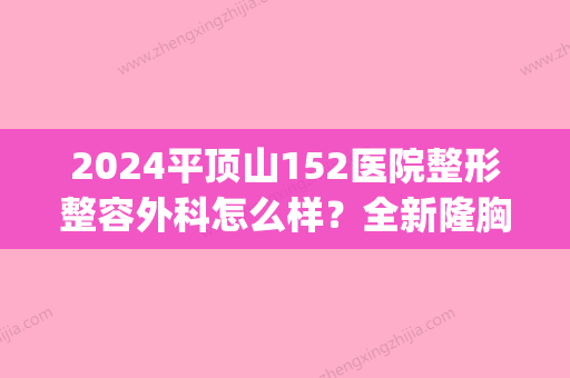 2024平顶山152医院整形整容外科怎么样？全新隆胸案例公布(平顶山152医院有美容科吗)