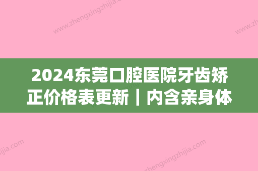 2024东莞口腔医院牙齿矫正价格表更新｜内含亲身体验果图(东莞东华医院牙齿矫正价格表)