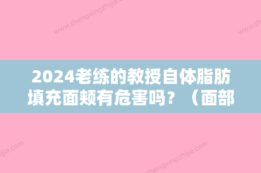 2024老练的教授自体脂肪填充面颊有危害吗？（面部自体脂肪填充亲身经历）