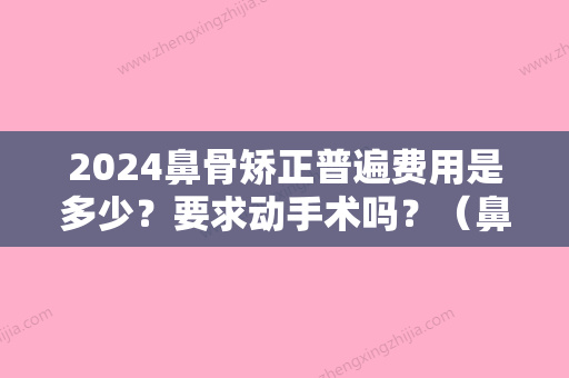 2024鼻骨矫正普遍费用是多少？要求动手术吗？（鼻骨矫正普遍费用是多少?要求动手术吗怎么做）