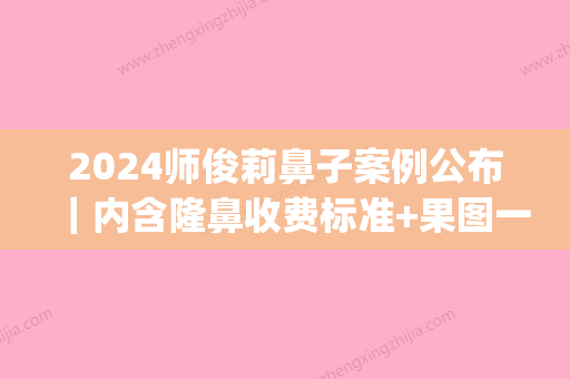 2024师俊莉鼻子案例公布｜内含隆鼻收费标准+果图一览(师俊莉做鼻子贵吗)