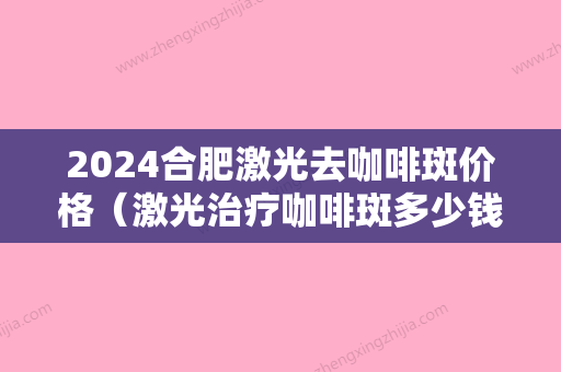 2024合肥激光去咖啡斑价格（激光治疗咖啡斑多少钱）