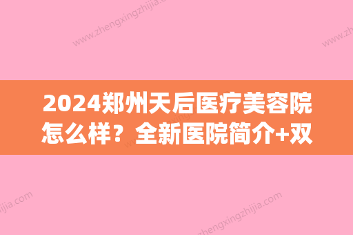 2024郑州天后医疗美容院怎么样？全新医院简介+双眼皮案例分享(郑州天后美容医院地址)