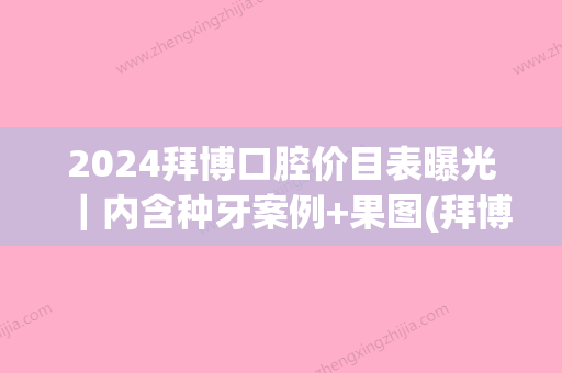 2024拜博口腔价目表曝光｜内含种牙案例+果图(拜博口腔百度百科)