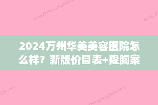 2024万州华美美容医院怎么样？新版价目表+隆胸案例分享(万州华美整形美容医院电话号码)