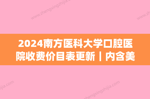 2024南方医科大学口腔医院收费价目表更新｜内含美容冠案例(南方医科大学口腔医院牙冠价格)