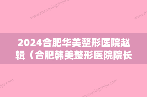 2024合肥华美整形医院赵辑（合肥韩美整形医院院长）(合肥市韩美整形医院)