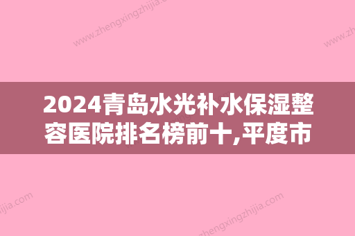 2024青岛水光补水保湿整容医院排名榜前十,平度市人民医院首屈一指