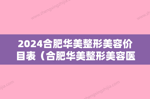 2024合肥华美整形美容价目表（合肥华美整形美容医院位置）