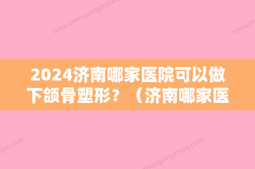 2024济南哪家医院可以做下颌骨塑形？（济南哪家医院可以做下颌骨塑形镜）