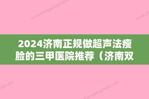 2024济南正规做超声法瘦脸的三甲医院推荐（济南双眼皮整形医生排名）