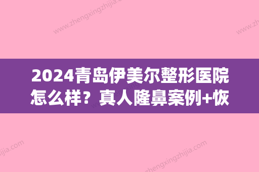 2024青岛伊美尔整形医院怎么样？真人隆鼻案例+恢复过程分享(青岛伊美尔割双眼皮)