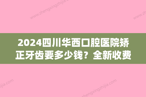 2024四川华西口腔医院矫正牙齿要多少钱？全新收费标准+案例公布(四川大学华西口腔医院矫正牙齿费用)