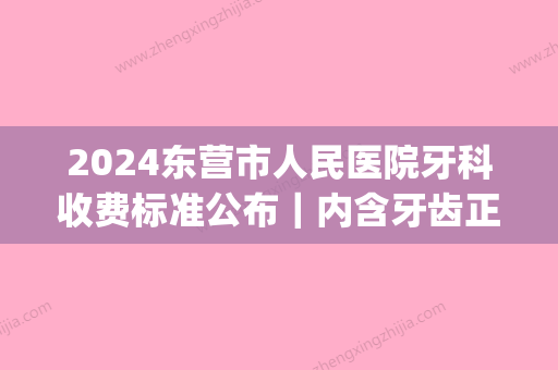 2024东营市人民医院牙科收费标准公布｜内含牙齿正畸果图(东营东城儿童牙科医院)