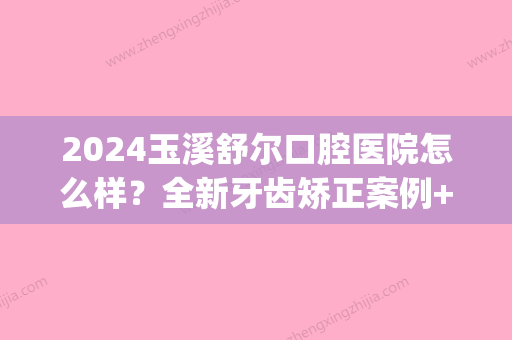 2024玉溪舒尔口腔医院怎么样？全新牙齿矫正案例+果图一览(玉溪舒尔口腔医院电话)