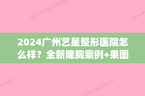 2024广州艺星整形医院怎么样？全新隆胸案例+果图一览(艺星医疗整形美容院)