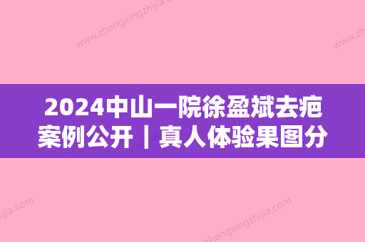 2024中山一院徐盈斌去疤案例公开｜真人体验果图分享