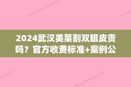 2024武汉美莱割双眼皮贵吗？官方收费标准+案例公布(武汉割双眼皮需要多少钱一次)