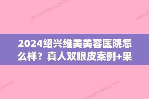 2024绍兴维美美容医院怎么样？真人双眼皮案例+果图一览(绍兴维美整形医院评价)