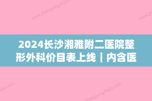 2024长沙湘雅附二医院整形外科价目表上线｜内含医院详版简介(湘雅附二医院整形美容科)