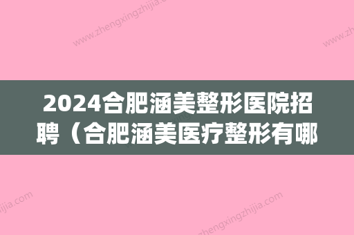 2024合肥涵美整形医院招聘（合肥涵美医疗整形有哪些医生）(合肥涵美医疗美容整形医院怎么样)