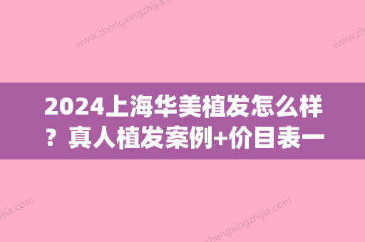 2024上海华美植发怎么样？真人植发案例+价目表一览(上海华美植发效果如何)