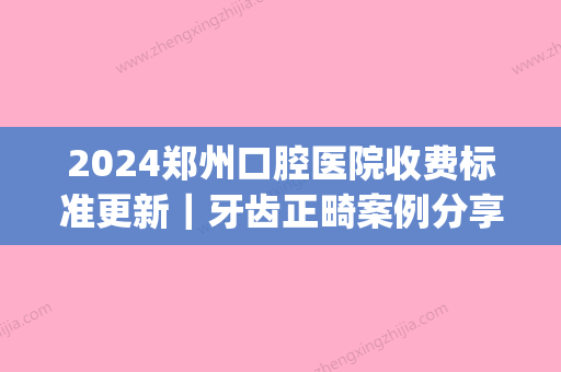 2024郑州赛思口腔医院收费标准更新｜牙齿正畸案例分享(郑州赛思口腔拔牙价格)