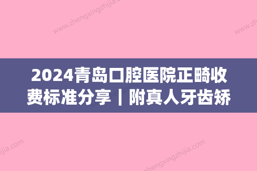 2024青岛口腔医院正畸收费标准分享｜附真人牙齿矫正案例(青岛市口腔医院正畸)