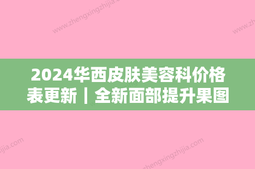 2024华西皮肤美容科价格表更新｜全新面部提升果图预览