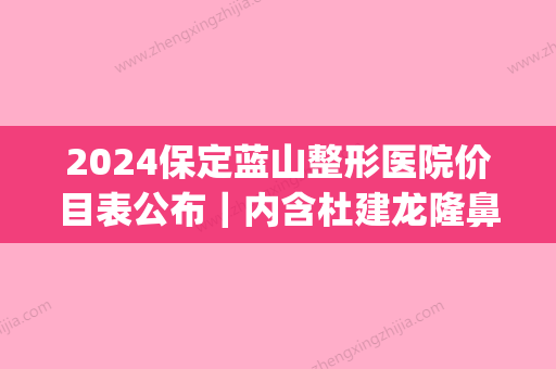 2024保定蓝山整形医院价目表公布｜内含杜建龙隆鼻案例(保定蓝山整形医院的案例)