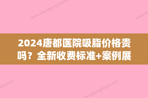 2024唐都医院吸脂价格贵吗？全新收费标准+案例展示(唐都医院抽脂)