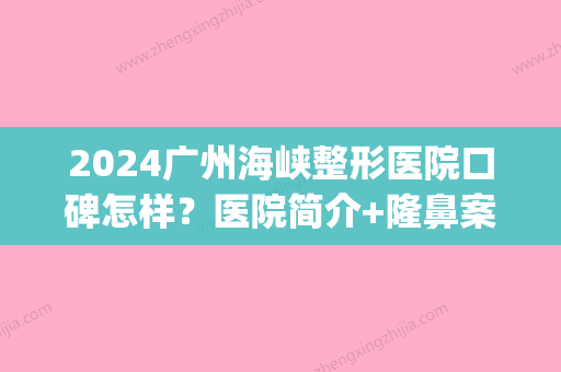 2024广州海峡整形医院口碑怎样？医院简介+隆鼻案例展示(海峡整形医院评价)