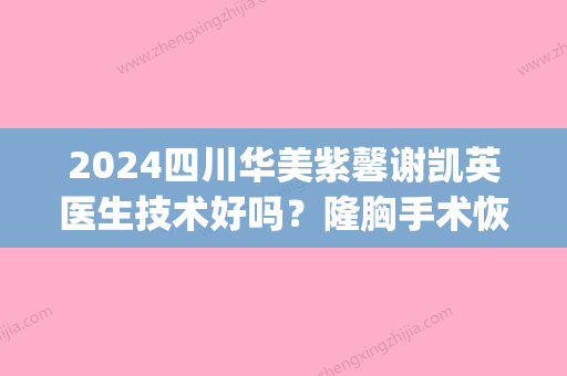 2024四川华美紫馨谢凯英医生技术好吗？隆胸手术恢复全过程(成都华美紫欣馨医院医生介绍)