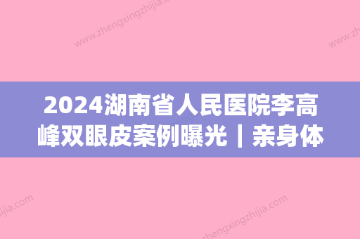 2024湖南省人民医院李高峰双眼皮案例曝光｜亲身体验过程分享(人民医院李高峰 双眼皮)