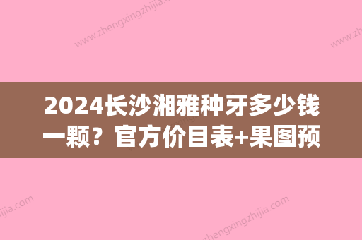 2024长沙湘雅种牙多少钱一颗？官方价目表+果图预览(长沙种牙多少钱一颗啊)