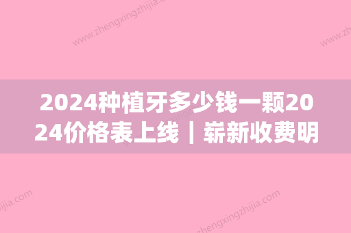 2024种植牙多少钱一颗2024价格表上线｜崭新收费明细+案例一览(种植牙多少钱一颗2024价格表北京)