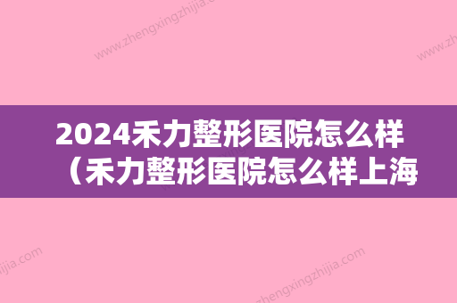 2024禾力整形医院怎么样（禾力整形医院怎么样上海）