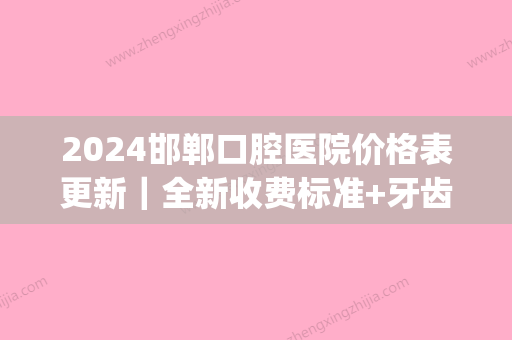 2024邯郸口腔医院价格表更新｜全新收费标准+牙齿正畸案例一览(邯郸口腔医院收费价目表)